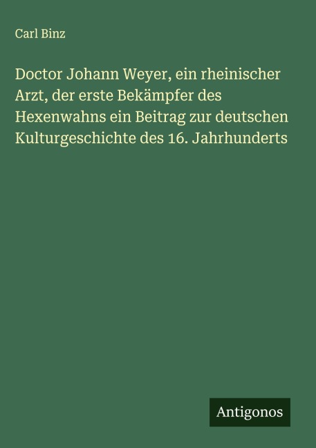 Doctor Johann Weyer, ein rheinischer Arzt, der erste Bekämpfer des Hexenwahns ein Beitrag zur deutschen Kulturgeschichte des 16. Jahrhunderts - Carl Binz
