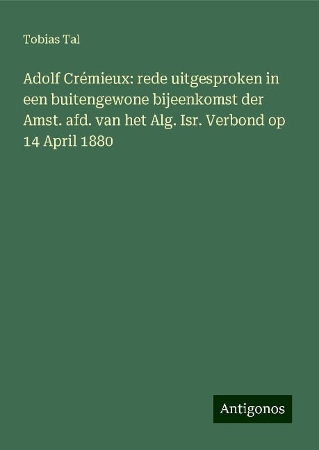 Adolf Crémieux: rede uitgesproken in een buitengewone bijeenkomst der Amst. afd. van het Alg. Isr. Verbond op 14 April 1880 - Tobias Tal