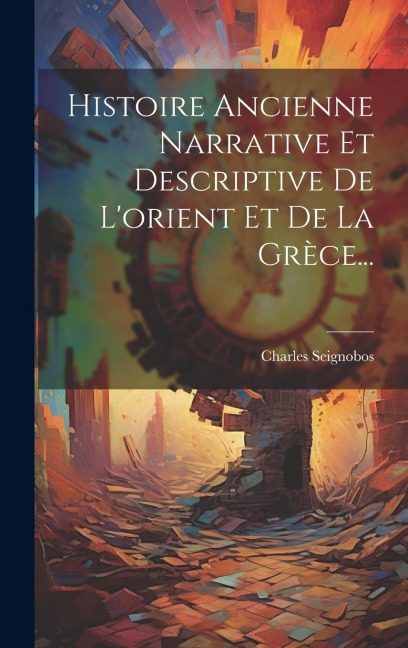 Histoire Ancienne Narrative Et Descriptive De L'orient Et De La Grèce... - Charles Seignobos