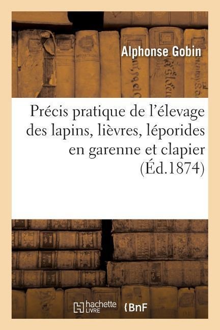 Précis Pratique de l'Élevage Des Lapins, Lièvres, Léporides En Garenne Et Clapier - Alphonse Gobin