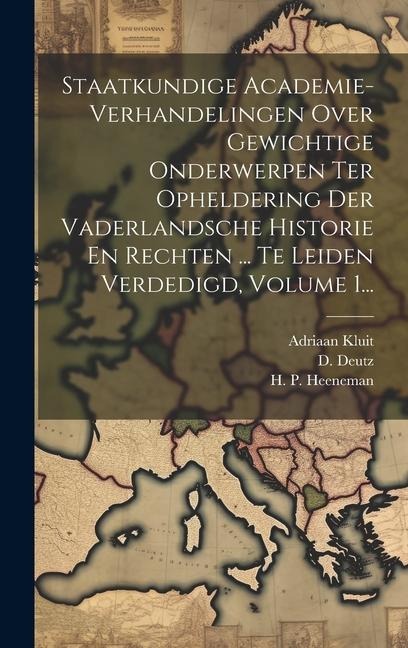 Staatkundige Academie-verhandelingen Over Gewichtige Onderwerpen Ter Opheldering Der Vaderlandsche Historie En Rechten ... Te Leiden Verdedigd, Volume - H. P. Heeneman, D. Deutz
