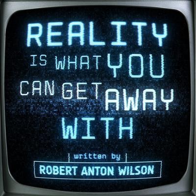 Reality Is What You Can Get Away With - Robert Anton Wilson