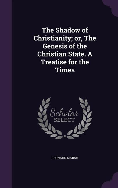 The Shadow of Christianity; or, The Genesis of the Christian State. A Treatise for the Times - Leonard Marsh