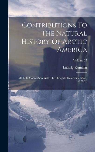 Contributions To The Natural History Of Arctic America: Made In Connection With The Howgate Polar Expedition, 1877-78; Volume 23 - Ludwig Kumlien