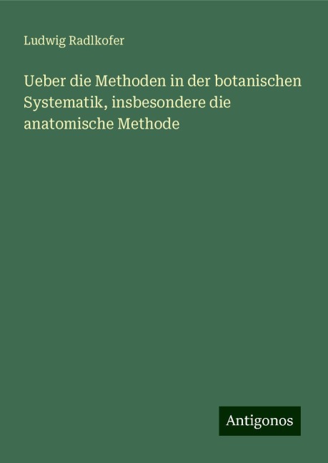 Ueber die Methoden in der botanischen Systematik, insbesondere die anatomische Methode - Ludwig Radlkofer
