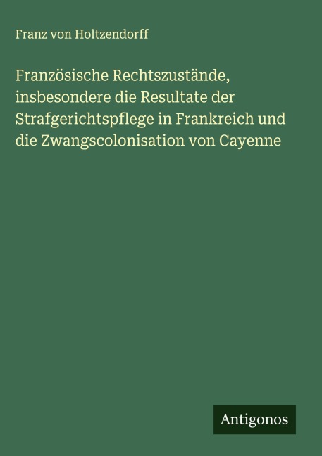Französische Rechtszustände, insbesondere die Resultate der Strafgerichtspflege in Frankreich und die Zwangscolonisation von Cayenne - Franz Von Holtzendorff