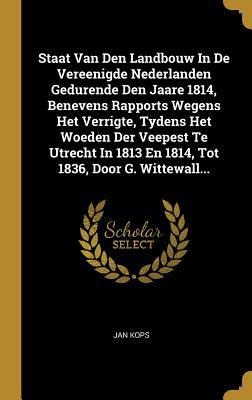 Staat Van Den Landbouw In De Vereenigde Nederlanden Gedurende Den Jaare 1814, Benevens Rapports Wegens Het Verrigte, Tydens Het Woeden Der Veepest Te - Jan Kops