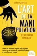 L'art de la manipulation - Décoder votre entourage: Devenez dès maintenant un maître de la psychologie, reconnaissez les techniques de manipulation facilement et utilisez-les à votre avantage - David Campbell