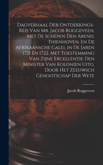 Dagverhaal Der Ontdekkings-Reis Van Mr. Jacob Roggeveen, Met De Schepen Den Arend, Thienhoven, En De Afrikaansche Galei, in De Jaren 1721 En 1722. Met Toestemming Van Zijne Excellentie Den Minister Van Kolonien Uitg. Door Het Zeeuwsch Genootschap Der Wete - Jacob Roggeveen