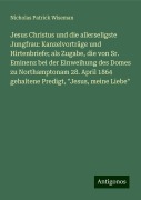 Jesus Christus und die allerseligste Jungfrau: Kanzelvorträge und Hirtenbriefe; als Zugabe, die von Sr. Eminenz bei der Einweihung des Domes zu Northamptonam 28. April 1864 gehaltene Predigt, "Jesus, meine Liebe" - Nicholas Patrick Wiseman