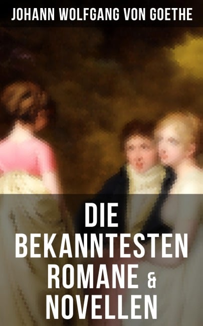Die bekanntesten Romane & Novellen - Johann Wolfgang von Goethe