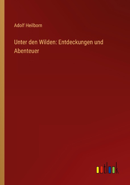 Unter den Wilden: Entdeckungen und Abenteuer - Adolf Heilborn