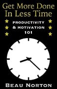 Get More Done in Less Time: How to Be More Productive and Stop Procrastinating: (Increase Productivity, Overcome Procrastination, and Get Motivated) (Productivity & Motivation 101) - Beau Norton