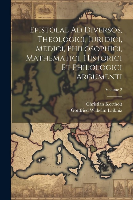 Epistolae Ad Diversos, Theologici, Iuridici, Medici, Philosophici, Mathematici, Historici Et Philologici Argumenti; Volume 2 - Gottfried Wilhelm Leibniz, Christian Kortholt
