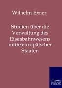 Studien über die Verwaltung des Eisenbahnwesens mitteleuropäischer Staaten - Wilhelm Exner