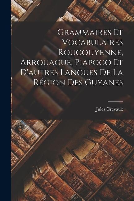 Grammaires Et Vocabulaires Roucouyenne, Arrouague, Piapoco Et D'autres Langues De La Région Des Guyanes - Jules Crevaux