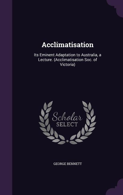 Acclimatisation: Its Eminent Adaptation to Australia, a Lecture. (Acclimatisation Soc. of Victoria) - George Bennett