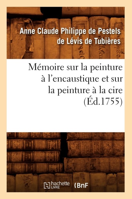 Mémoire Sur La Peinture À l'Encaustique Et Sur La Peinture À La Cire, (Éd.1755) - Anne-Cl de Pestels de Lévis de Tubières