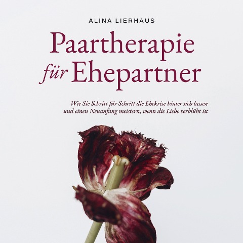 Paartherapie für Ehepartner: Wie Sie Schritt für Schritt die Ehekrise hinter sich lassen und einen Neuanfang meistern, wenn die Liebe verblüht ist - Alina Lierhaus