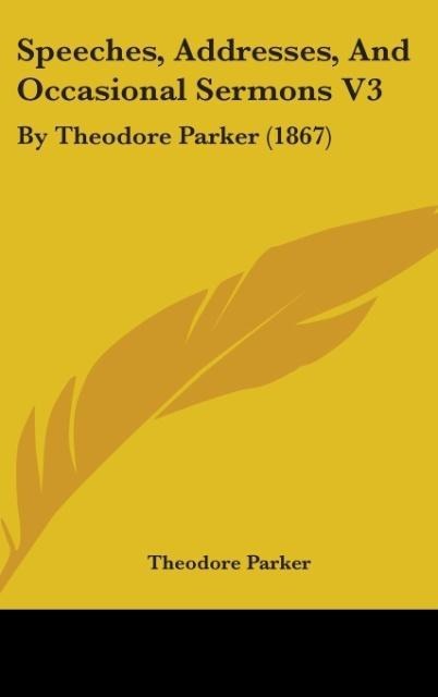 Speeches, Addresses, And Occasional Sermons V3 - Theodore Parker