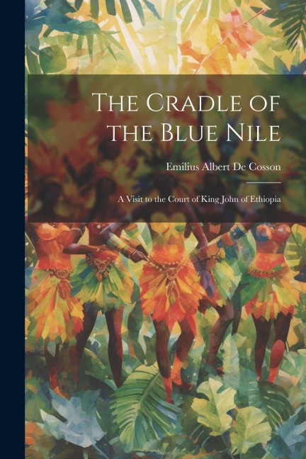 The Cradle of the Blue Nile: A Visit to the Court of King John of Ethiopia - Emilius Albert De Cosson