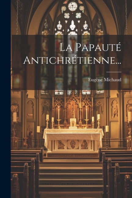 La Papauté Antichrétienne... - Eugène Michaud