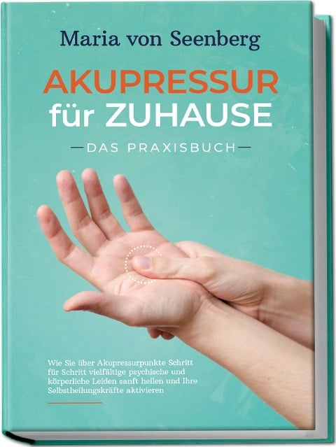 "Akupressur für zuhause - Das Praxisbuch: Wie Sie über Akupressurpunkte Schritt für Schritt vielfältige psychische und körperliche Leiden sanft heilen und Ihre Selbstheilungskräfte aktivieren " - Maria von Seenberg