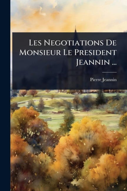 Les Negotiations De Monsieur Le President Jeannin ... - Pierre Jeannin