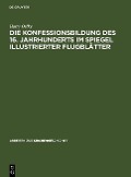 Cover-Bild zum Titel 'Die Konfessionsbildung des 16. Jahrhunderts im Spiegel illustrierter Flugblätter' von 'Harry Oelke'