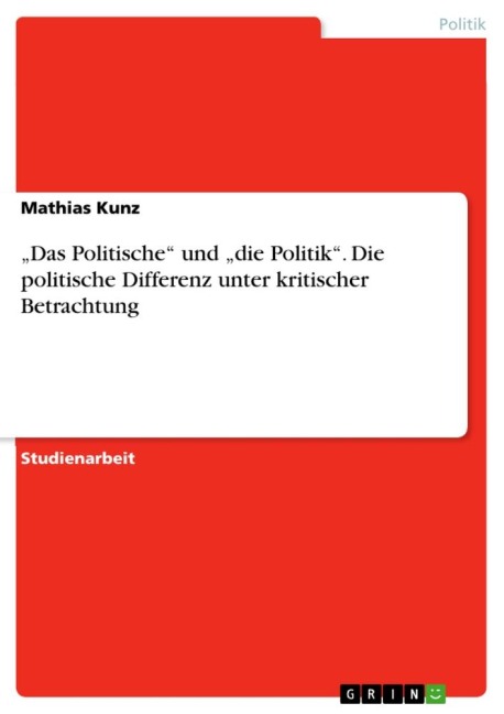"Das Politische" und "die Politik". Die politische Differenz unter kritischer Betrachtung - Mathias Kunz