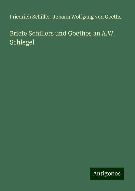 Briefe Schillers und Goethes an A.W. Schlegel - Friedrich Schiller, Johann Wolfgang von Goethe