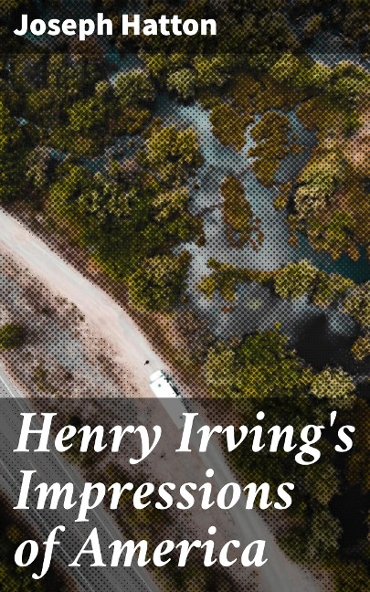 Henry Irving's Impressions of America - Joseph Hatton