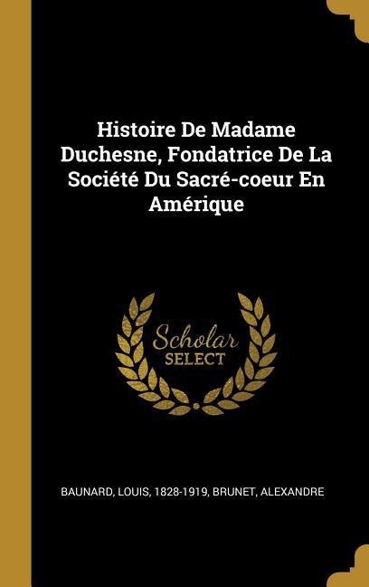 Histoire De Madame Duchesne, Fondatrice De La Société Du Sacré-coeur En Amérique - Louis Baunard, Brunet Alexandre