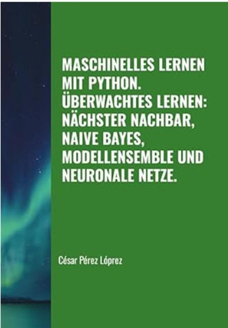 Maschinelles Lernen mit Python. Überwachtes Lernen: Nächster Nachbar, Naive Bayes, Modellensemble und Neuronale Netze (MACHINE LEARNING) - César Pérez López