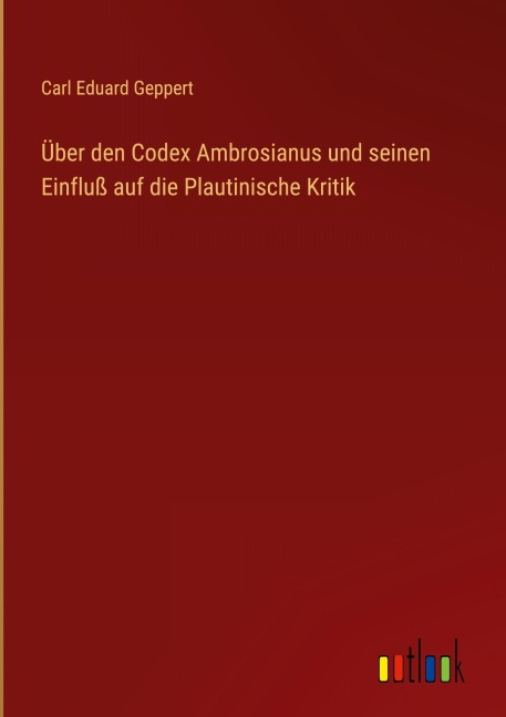 Über den Codex Ambrosianus und seinen Einfluß auf die Plautinische Kritik - Carl Eduard Geppert