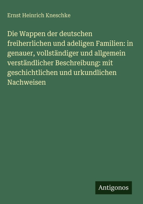 Die Wappen der deutschen freiherrlichen und adeligen Familien: in genauer, vollständiger und allgemein verständlicher Beschreibung: mit geschichtlichen und urkundlichen Nachweisen - Ernst Heinrich Kneschke