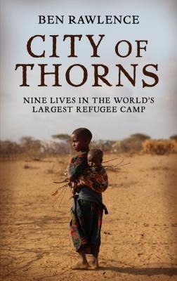 City of Thorns: Nine Lives in the World's Largest Refugee Camp - Ben Rawlence