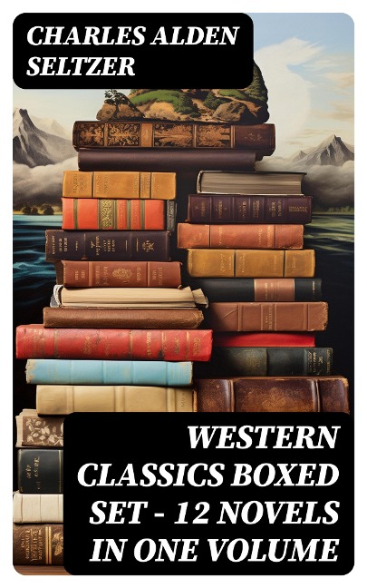 WESTERN CLASSICS Boxed Set - 12 Novels in One Volume - Charles Alden Seltzer