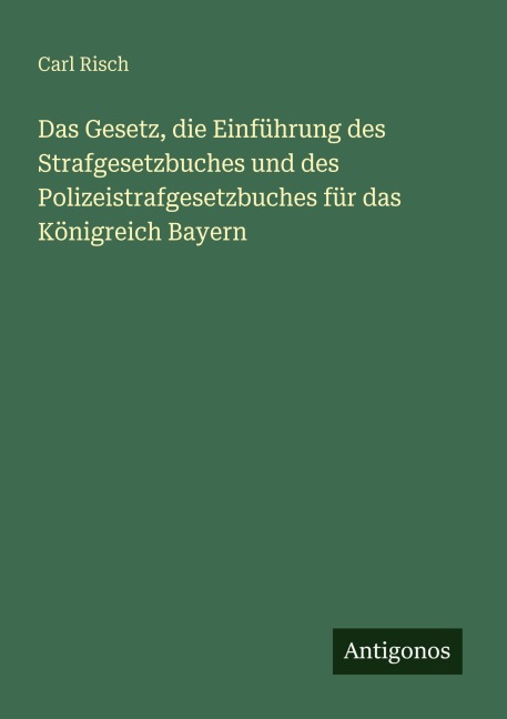 Das Gesetz, die Einführung des Strafgesetzbuches und des Polizeistrafgesetzbuches für das Königreich Bayern - Carl Risch