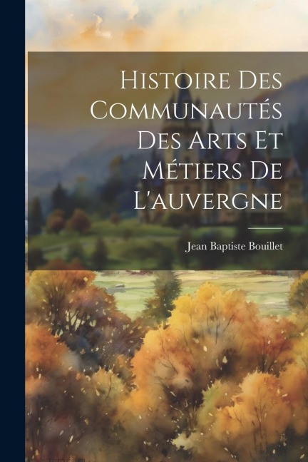 Histoire Des Communautés Des Arts Et Métiers De L'auvergne - Jean Baptiste Bouillet