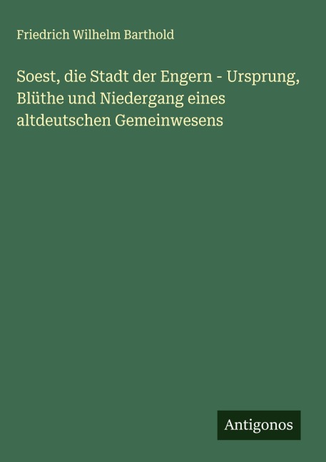 Soest, die Stadt der Engern - Ursprung, Blüthe und Niedergang eines altdeutschen Gemeinwesens - Friedrich Wilhelm Barthold