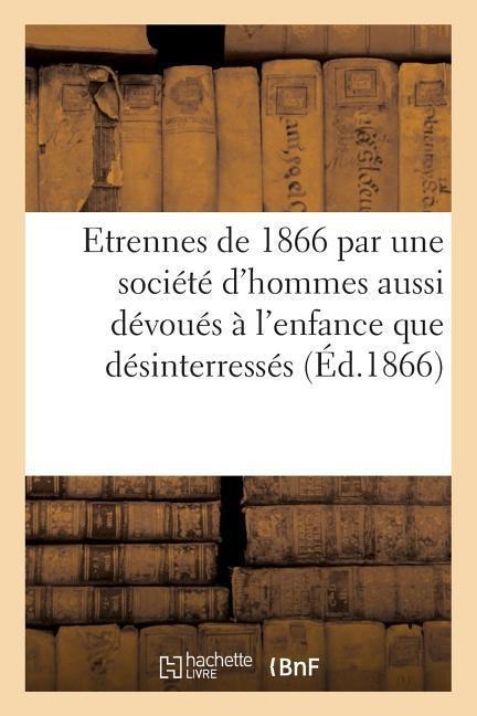 Etrennes de 1866, Par Une Société d'Hommes Aussi Dévoués À l'Enfance Que Désinterressés: À Son Égard, Et, Pour La Plupart, Chefs d'Institution. Méthod - Sans Auteur