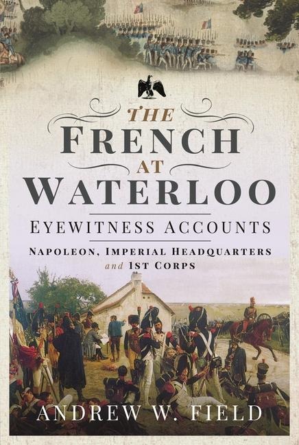 The French at Waterloo: Eyewitness Accounts - Andrew W Field