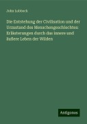 Die Entstehung der Civilisation und der Urzustand des Menschengeschlechtes: Erläuterungen durch das innere und äußere Leben der Wilden - John Lubbock