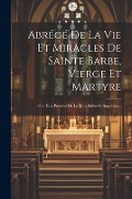 Abrégé De La Vie Et Miracles De Sainte Barbe, Vierge Et Martyre: Pour Être Préservé De La Mort Subite Et Imprévue... - Anonymous