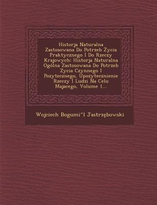 Historja Naturalna Zastosowana Do Potrzeb Życia Praktycznego I Do Rzeczy Krajowych: Historja Naturalna Ogólna Zastosowana Do Potrzeb Zycia Czynne - Wojciech Bogumi& Jastrz&281;bowski