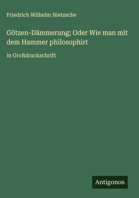 Götzen-Dämmerung; Oder Wie man mit dem Hammer philosophirt - Friedrich Wilhelm Nietzsche