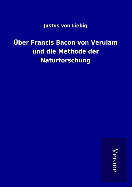 Über Francis Bacon von Verulam und die Methode der Naturforschung - Justus Von Liebig