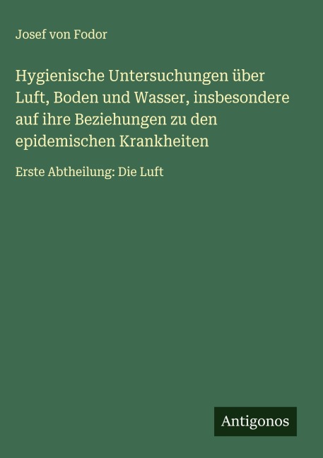 Hygienische Untersuchungen über Luft, Boden und Wasser, insbesondere auf ihre Beziehungen zu den epidemischen Krankheiten - Josef von Fodor