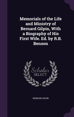 Memorials of the Life and Ministry of Bernard Gilpin, With a Biography of His First Wife. Ed. by R.B. Benson - Bernard Gilpin